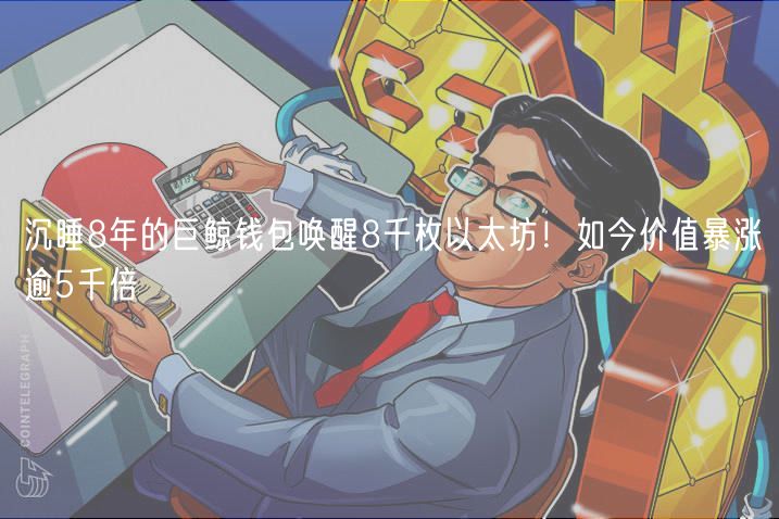沉睡8年的巨鲸钱包唤醒8千枚以太坊