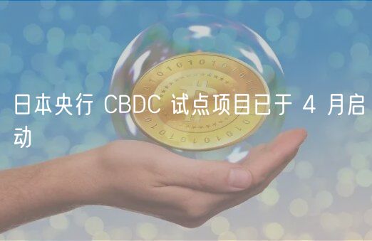 日本央行 CBDC 试点项目已于 4 月