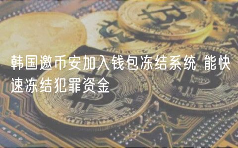韩国邀币安加入钱包冻结系统 能快