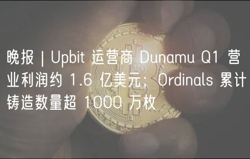 晚报｜Upbit 运营商 Dunamu Q1 营业