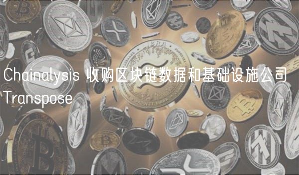 Chainalysis 收购区块链数据和基础