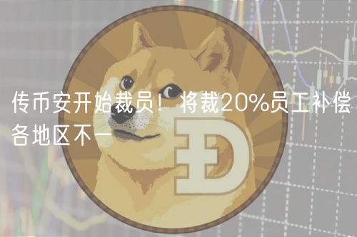传币安开始裁员！将裁20%员工补偿各