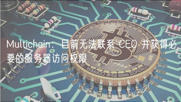 Multichain：目前无法联系 CO 并获得