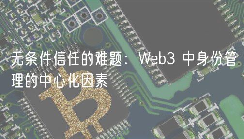 无条件信任的难题：Wb3 中身份管理的