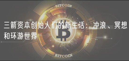 三箭资本创始人们的新生活：冲浪、冥