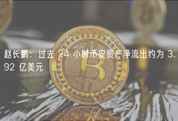 赵长鹏：过去 24 小时币安资产净流出
