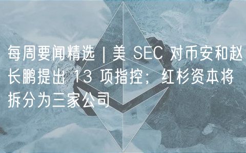 每周要闻精选 | 美 SC 对币安和赵