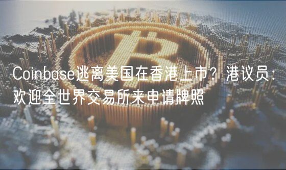 Coinbas逃离美国在香港上市？港议员：