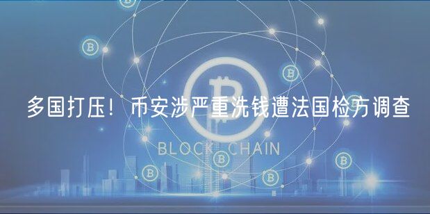 多国打压！币安涉严重洗钱遭法国检方