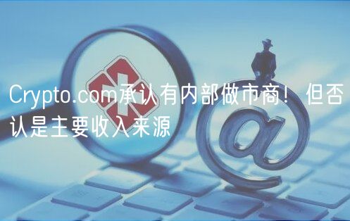 Crypto.com承认有内部做市商！但否认