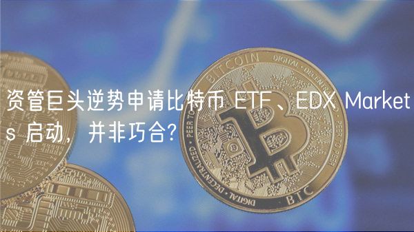 资管巨头逆势申请比特币 TF、D Mar