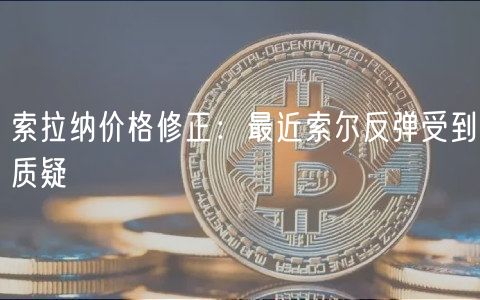 索拉纳价格修正：最近索尔反弹受到质