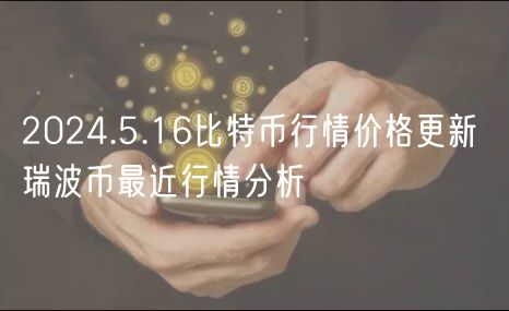 2024.5.16比特币行情价格更新 瑞波