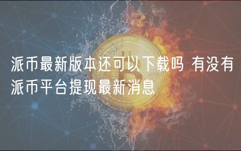 派币最新版本还可以下载吗 有没有