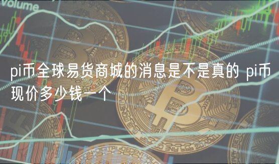 pi币全球易货商城的消息是不是真的