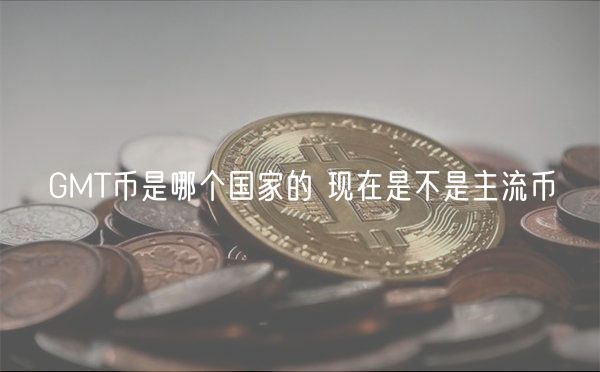 GMT币是哪个国家的 现在是不是主流