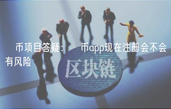 π币项目答疑：π币app现在注册会不