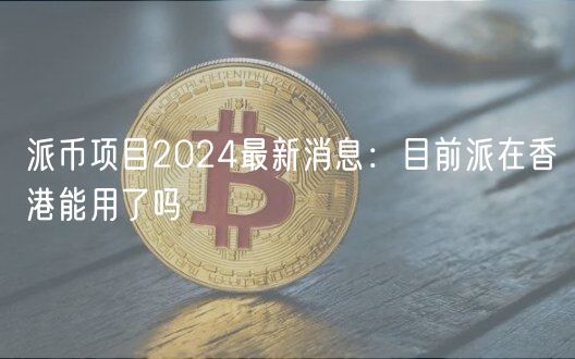 派币项目2024最新消息：目前派在香港