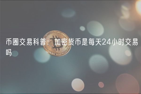 币圈交易科普：加密货币是每天24小时