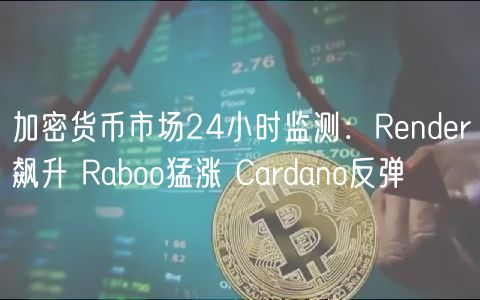 加密货币市场24小时监测：Rndr飙升 R