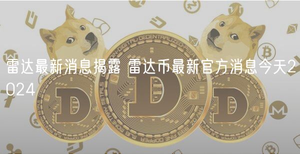 雷达最新消息揭露 雷达币最新官方