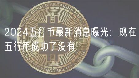 2024五行币最新消息曝光：现在五行币