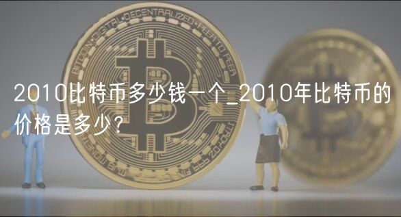 2010比特币多少钱一个_2010年比特
