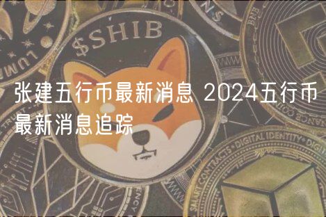 张建五行币最新消息 2024五行币最