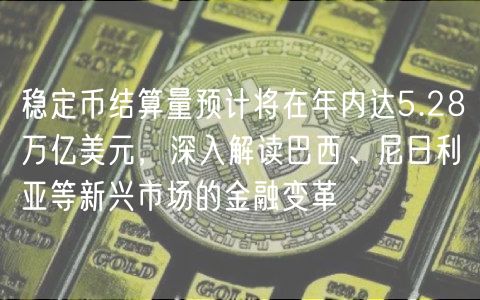 稳定币结算量预计将在年内达5.28万亿美元，深入解读巴西、尼日利亚等新兴市场的金融变革