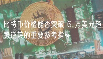 比特币价格能否突破 6 万美元趋势逆转的重要参考指标