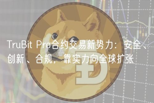 TruBit Pro合约交易新势力：安全、创新、合规，靠实力向全球扩张
